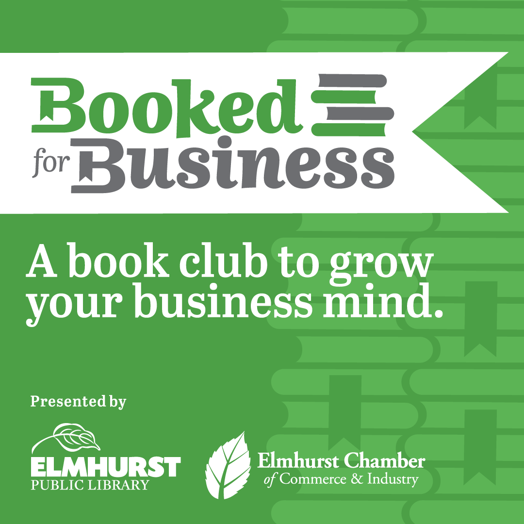 Booked for Business Book Club Booked for Business: A book club to grow your business mind. Presented by the Elmhurst Chamber of Commerce & Industry and the Elmhurst Public Library.